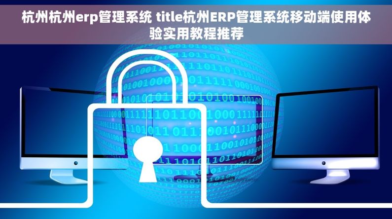 杭州杭州erp管理系统 title杭州ERP管理系统移动端使用体验实用教程推荐