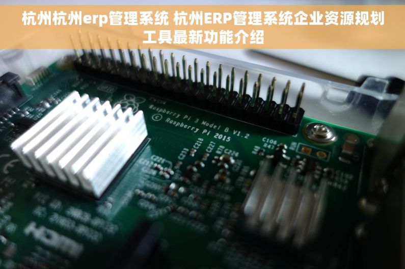 杭州杭州erp管理系统 杭州ERP管理系统企业资源规划工具最新功能介绍 杭州杭州erp管理系统 杭州ERP管理系统企业资源规划工具最新功能介绍