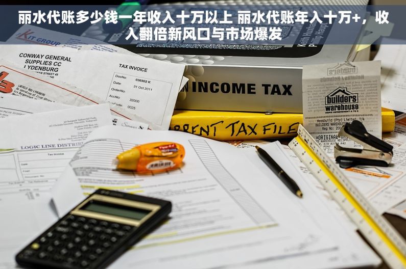 丽水代账多少钱一年收入十万以上 丽水代账年入十万+，收入翻倍新风口与市场爆发
