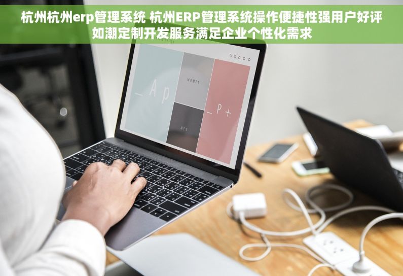 杭州杭州erp管理系统 杭州ERP管理系统操作便捷性强用户好评如潮定制开发服务满足企业个性化需求