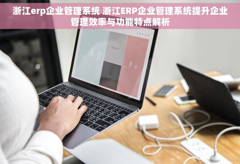 浙江erp企业管理系统 浙江ERP企业管理系统提升企业管理效率与功能特点解析