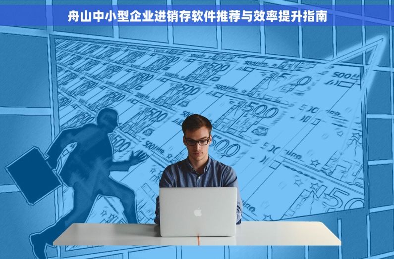 舟山中小型企业进销存软件推荐与效率提升指南 舟山中小型企业进销存软件推荐与效率提升指南