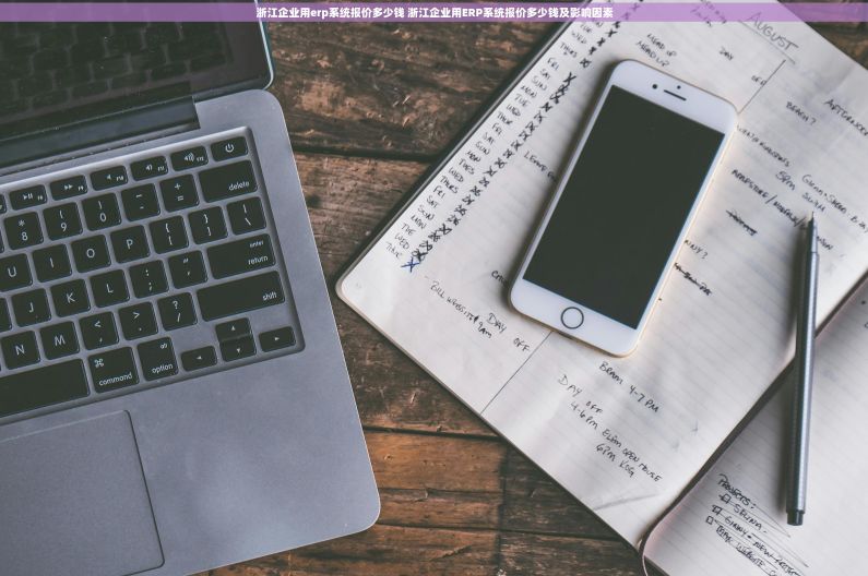 浙江企业用erp系统报价多少钱 浙江企业用ERP系统报价多少钱及影响因素