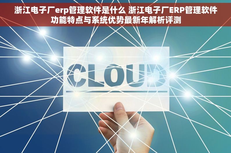 浙江电子厂erp管理软件是什么 浙江电子厂ERP管理软件功能特点与系统优势最新年解析评测