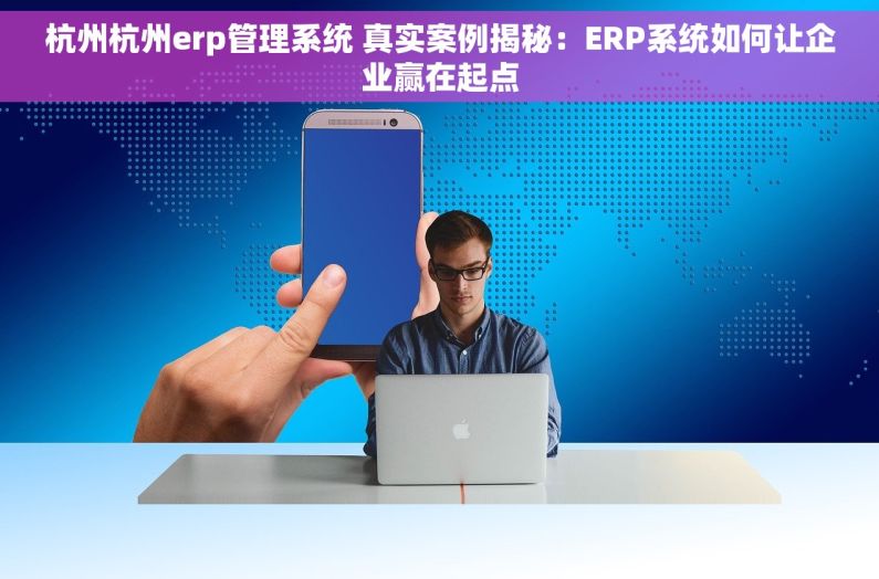 杭州杭州erp管理系统 真实案例揭秘：ERP系统如何让企业赢在起点