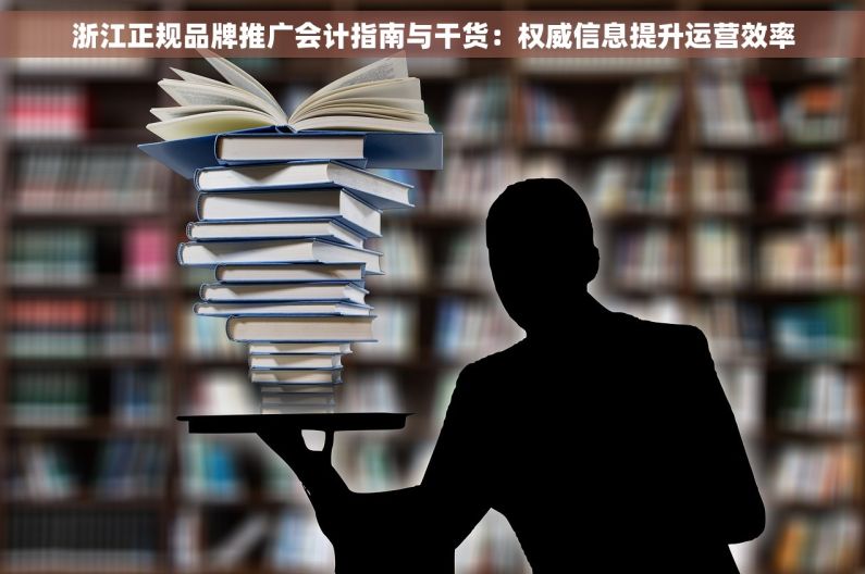 浙江正规品牌推广会计指南与干货:权威信息提升运营效率 浙江正规品牌推广会计指南与干货:权威信息提升运营效率
