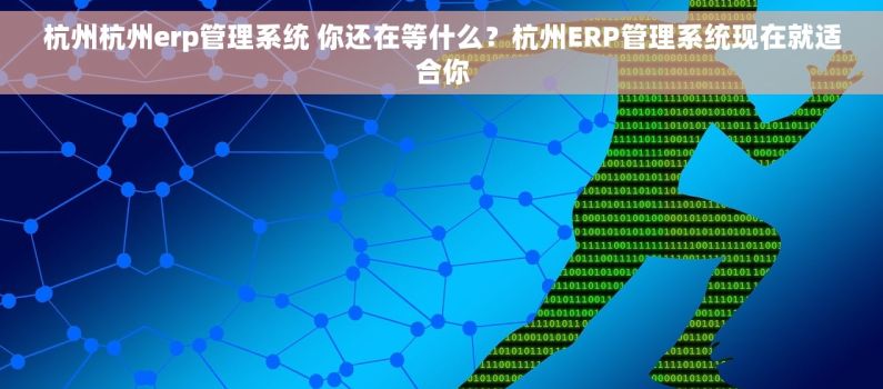 杭州杭州erp管理系统 你还在等什么?杭州ERP管理系统现在就适合你 杭州杭州erp管理系统 你还在等什么?杭州ERP管理系统现在就适合你