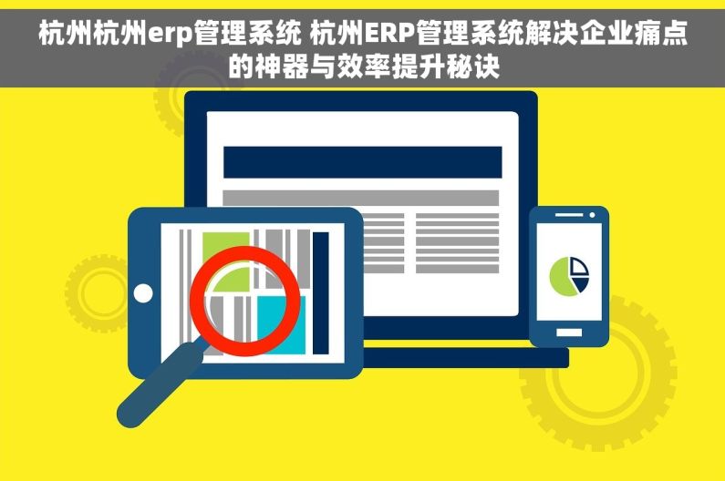 杭州杭州erp管理系统 杭州ERP管理系统解决企业痛点的神器与效率提升秘诀