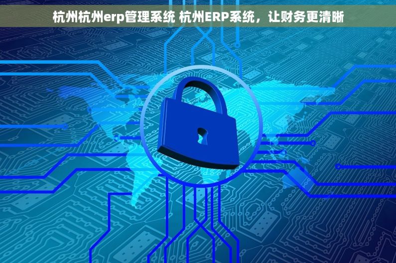 杭州杭州erp管理系统 杭州ERP系统,让财务更清晰 杭州杭州erp管理系统 杭州ERP系统,让财务更清晰