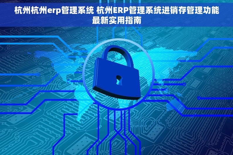 杭州杭州erp管理系统 杭州ERP管理系统进销存管理功能最新实用指南 杭州杭州erp管理系统 杭州ERP管理系统进销存管理功能最新实用指南