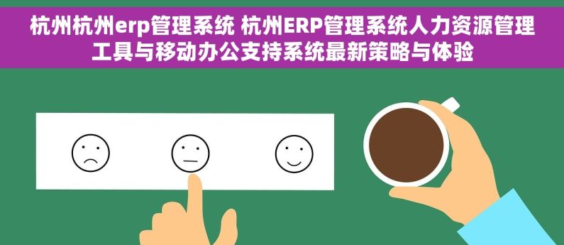 杭州杭州erp管理系统 杭州ERP管理系统人力资源管理工具与移动办公支持系统最新策略与体验 杭州杭州erp管理系统 杭州ERP管理系统人力资源管理工具与移动办公支持系统最新策略与体验