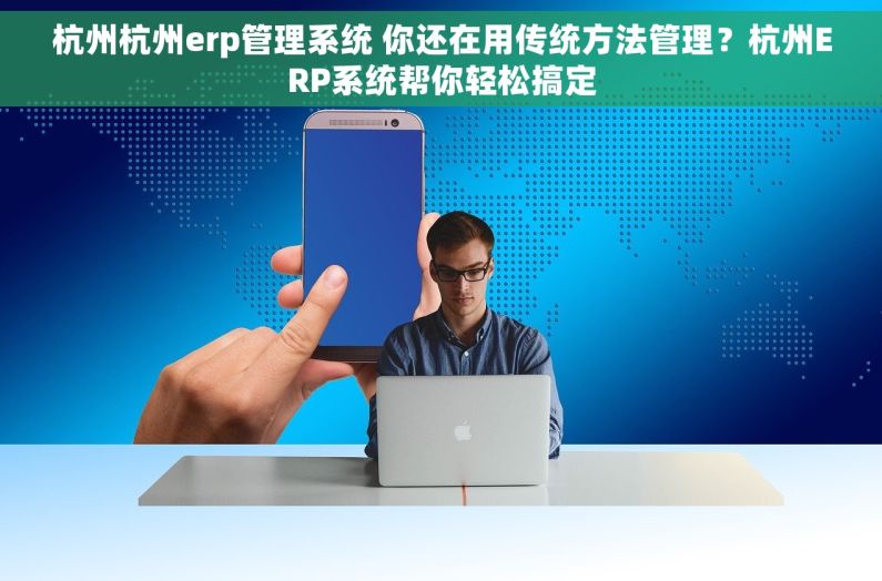 杭州杭州erp管理系统 你还在用传统方法管理？杭州ERP系统帮你轻松搞定