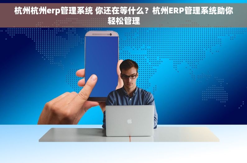 杭州杭州erp管理系统 你还在等什么？杭州ERP管理系统助你轻松管理