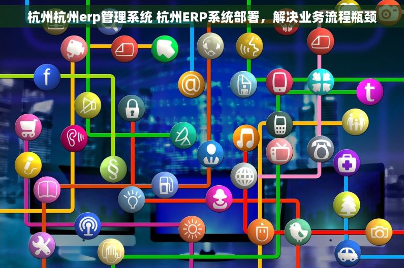 杭州杭州erp管理系统 杭州ERP系统部署，解决业务流程瓶颈