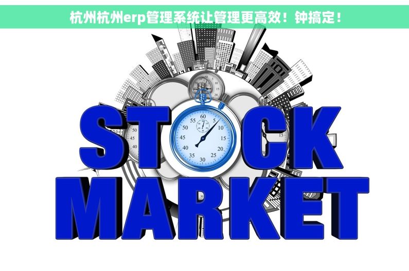 杭州杭州erp管理系统让管理更高效!钟搞定! 杭州杭州erp管理系统让管理更高效!钟搞定!