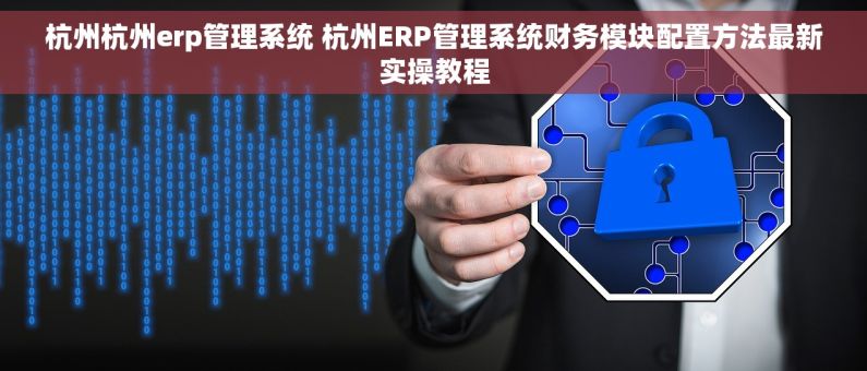杭州杭州erp管理系统 杭州ERP管理系统财务模块配置方法最新实操教程