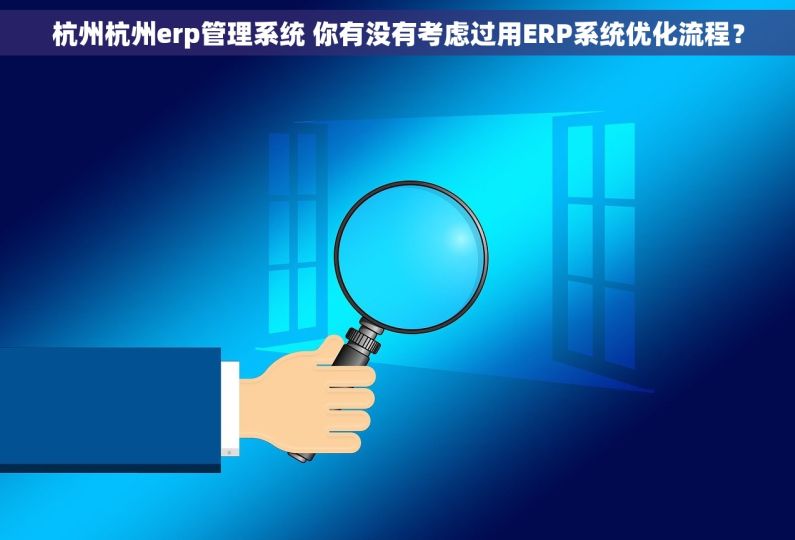 杭州杭州erp管理系统 你有没有考虑过用ERP系统优化流程? 杭州杭州erp管理系统 你有没有考虑过用ERP系统优化流程?