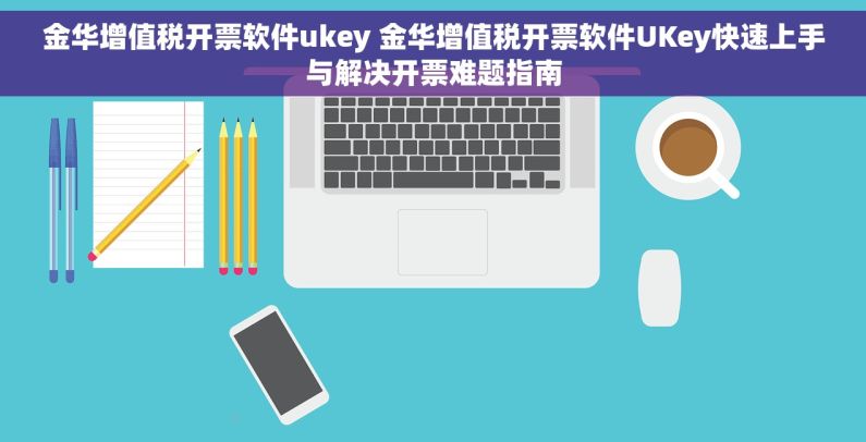 金华增值税开票软件ukey 金华增值税开票软件UKey快速上手与解决开票难题指南