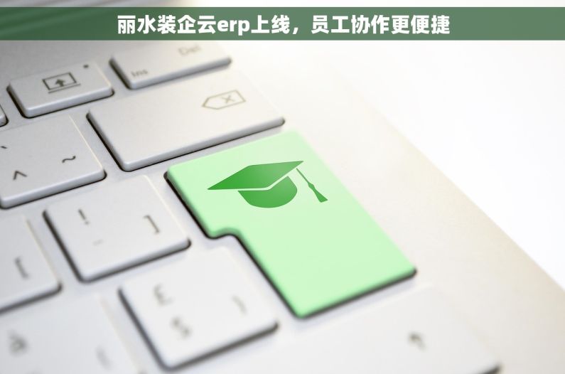 丽水装企云erp上线,员工协作更便捷 丽水装企云erp上线,员工协作更便捷