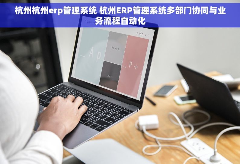杭州杭州erp管理系统 杭州ERP管理系统多部门协同与业务流程自动化 杭州杭州erp管理系统 杭州ERP管理系统多部门协同与业务流程自动化