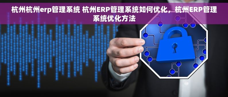 杭州杭州erp管理系统 杭州ERP管理系统如何优化,杭州ERP管理系统优化方法 杭州杭州erp管理系统 杭州ERP管理系统如何优化,杭州ERP管理系统优化方法