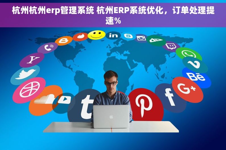 杭州杭州erp管理系统 杭州ERP系统优化,订单处理提速% 杭州杭州erp管理系统 杭州ERP系统优化,订单处理提速%