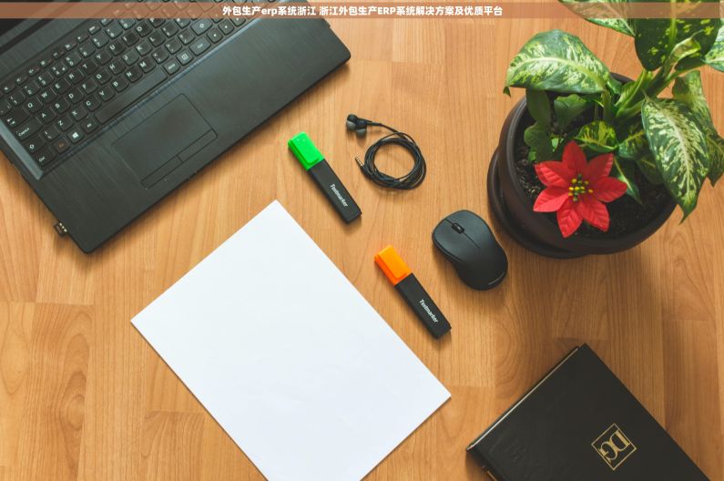 外包生产erp系统浙江 浙江外包生产ERP系统解决方案及优质平台 外包生产erp系统浙江 浙江外包生产ERP系统解决方案及优质平台