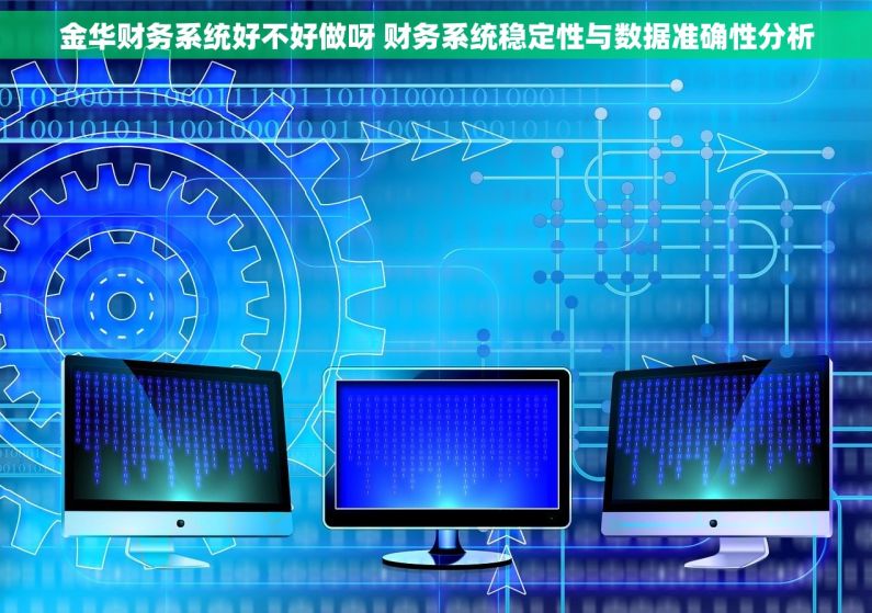 金华财务系统好不好做呀 财务系统稳定性与数据准确性分析 金华财务系统好不好做呀 财务系统稳定性与数据准确性分析