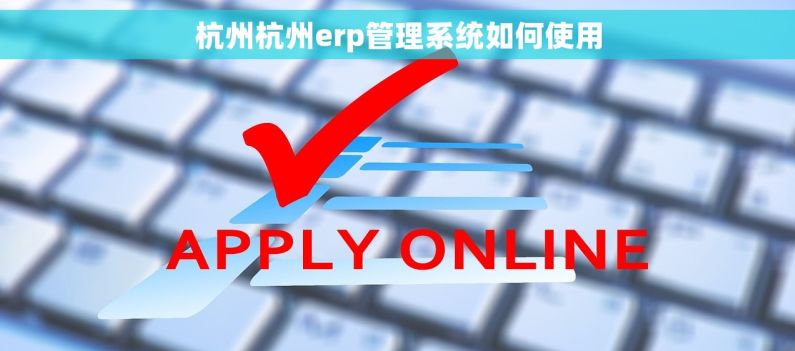 杭州杭州erp管理系统如何使用 杭州杭州erp管理系统如何使用