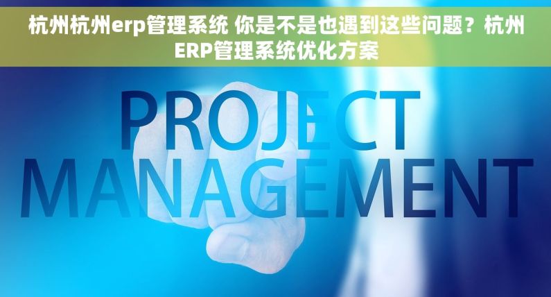 杭州杭州erp管理系统 你是不是也遇到这些问题?杭州ERP管理系统优化方案 杭州杭州erp管理系统 你是不是也遇到这些问题?杭州ERP管理系统优化方案