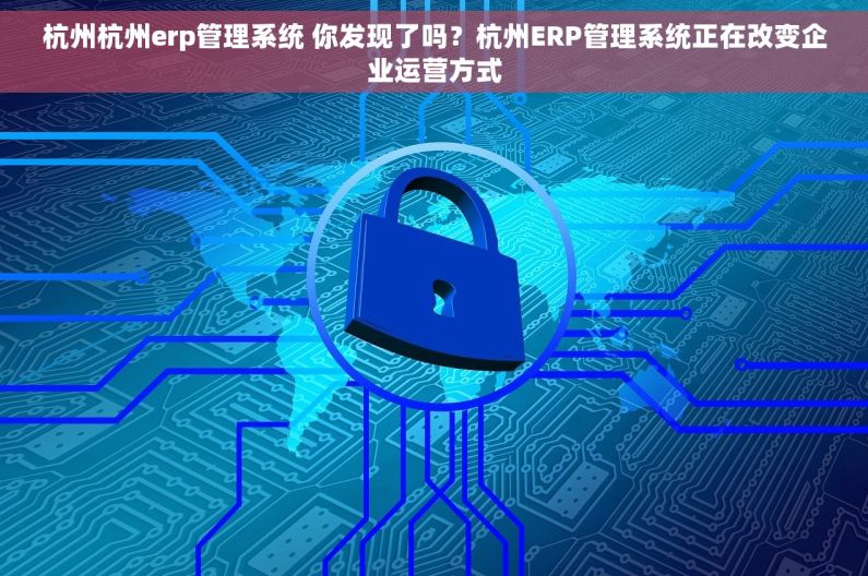 杭州杭州erp管理系统 你发现了吗?杭州ERP管理系统正在改变企业运营方式 杭州杭州erp管理系统 你发现了吗?杭州ERP管理系统正在改变企业运营方式