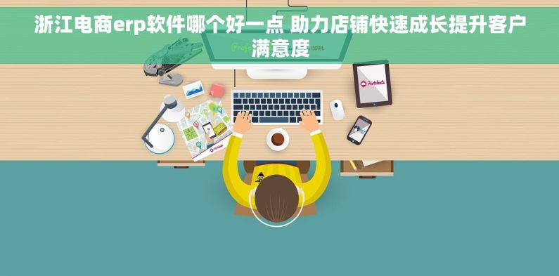 浙江电商erp软件哪个好一点 助力店铺快速成长提升客户满意度 浙江电商erp软件哪个好一点 助力店铺快速成长提升客户满意度