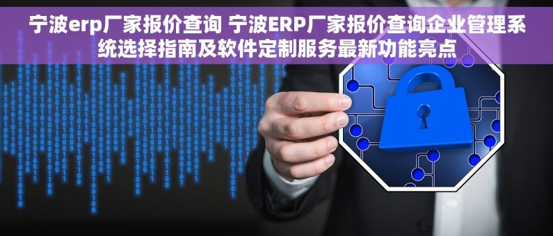 宁波erp厂家报价查询 宁波ERP厂家报价查询企业管理系统选择指南及软件定制服务最新功能亮点 宁波erp厂家报价查询 宁波ERP厂家报价查询企业管理系统选择指南及软件定制服务最新功能亮点