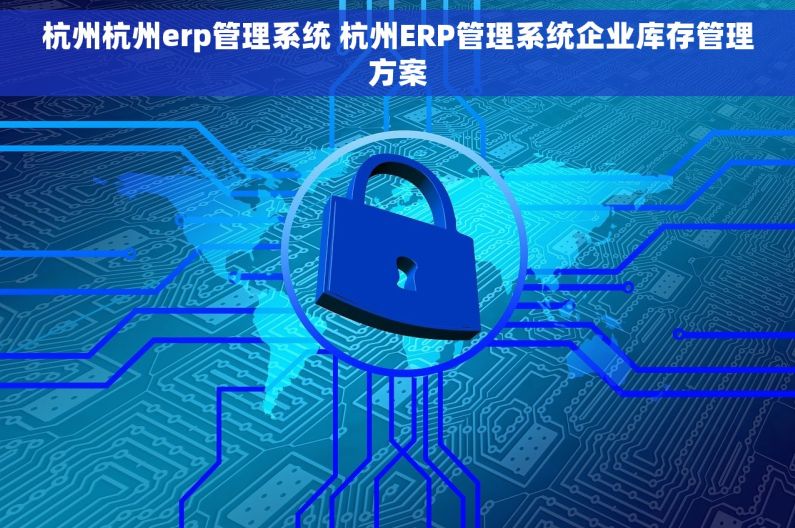 杭州杭州erp管理系统 杭州ERP管理系统企业库存管理方案 杭州杭州erp管理系统 杭州ERP管理系统企业库存管理方案