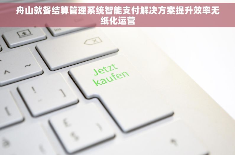 舟山就餐结算管理系统智能支付解决方案提升效率无纸化运营 舟山就餐结算管理系统智能支付解决方案提升效率无纸化运营