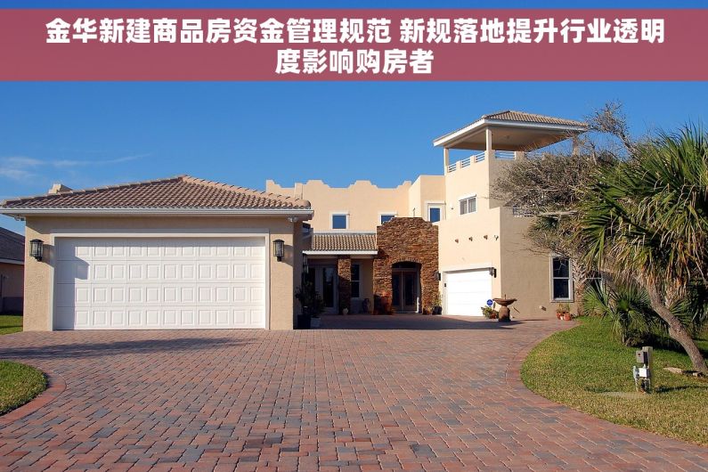 金华新建商品房资金管理规范 新规落地提升行业透明度影响购房者 金华新建商品房资金管理规范 新规落地提升行业透明度影响购房者