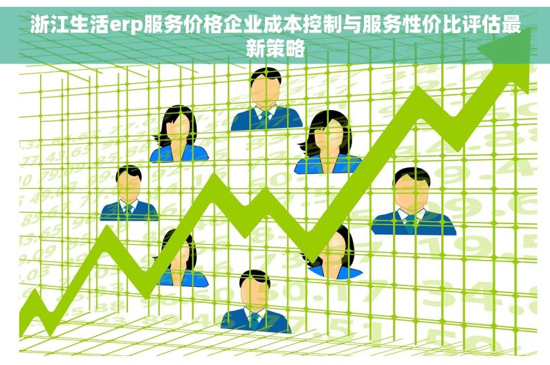 浙江生活erp服务价格企业成本控制与服务性价比评估最新策略 浙江生活erp服务价格企业成本控制与服务性价比评估最新策略