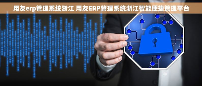 用友erp管理系统浙江 用友ERP管理系统浙江智能便捷管理平台