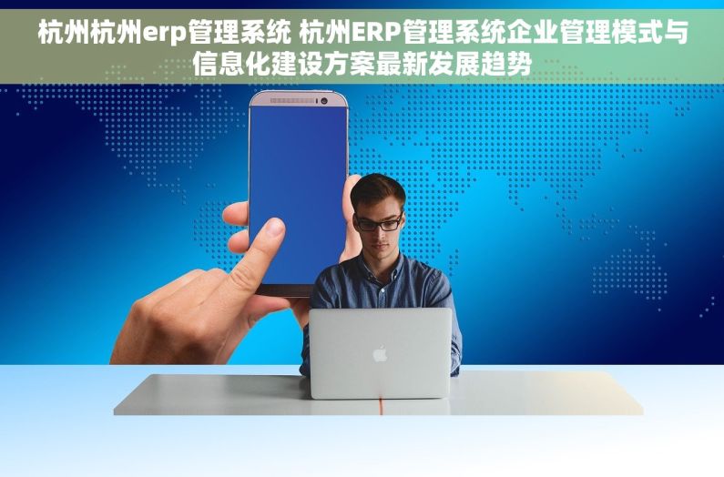 杭州杭州erp管理系统 杭州ERP管理系统企业管理模式与信息化建设方案最新发展趋势 杭州杭州erp管理系统 杭州ERP管理系统企业管理模式与信息化建设方案最新发展趋势