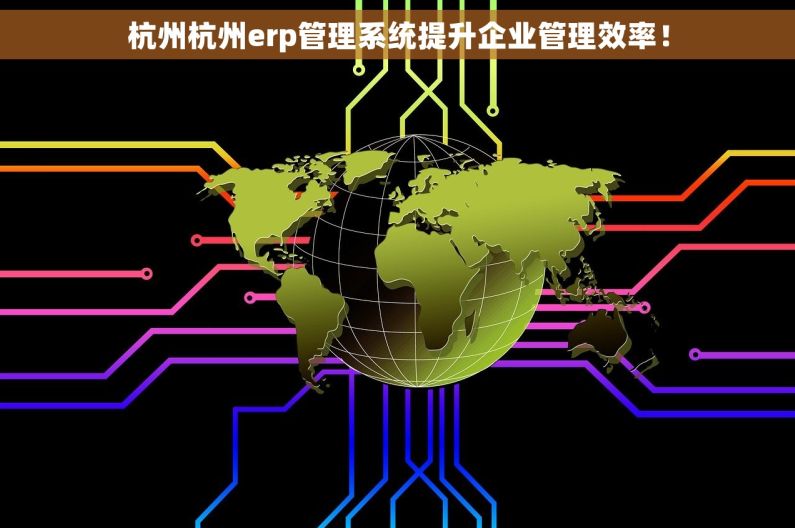 杭州杭州erp管理系统提升企业管理效率! 杭州杭州erp管理系统提升企业管理效率!