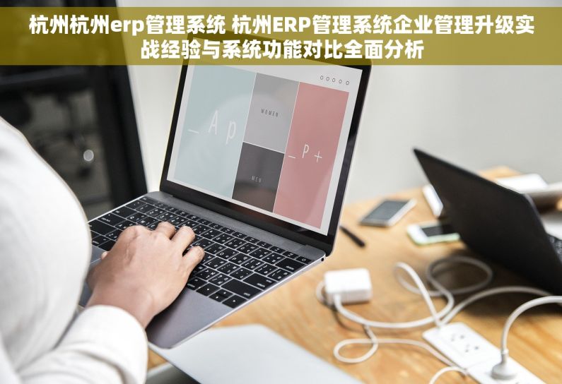 杭州杭州erp管理系统 杭州ERP管理系统企业管理升级实战经验与系统功能对比全面分析 杭州杭州erp管理系统 杭州ERP管理系统企业管理升级实战经验与系统功能对比全面分析