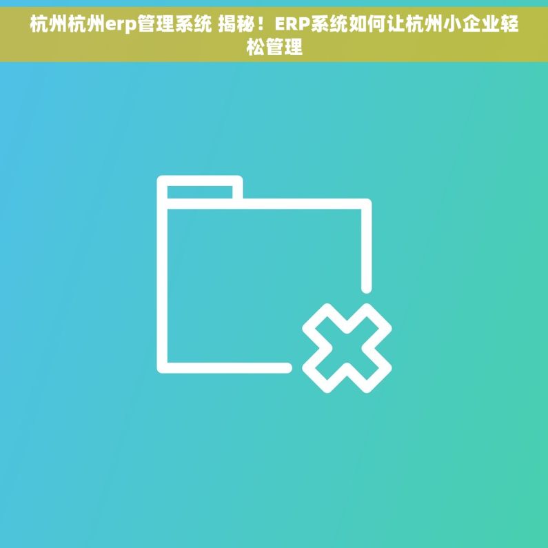 杭州杭州erp管理系统 揭秘!ERP系统如何让杭州小企业轻松管理 杭州杭州erp管理系统 揭秘!ERP系统如何让杭州小企业轻松管理