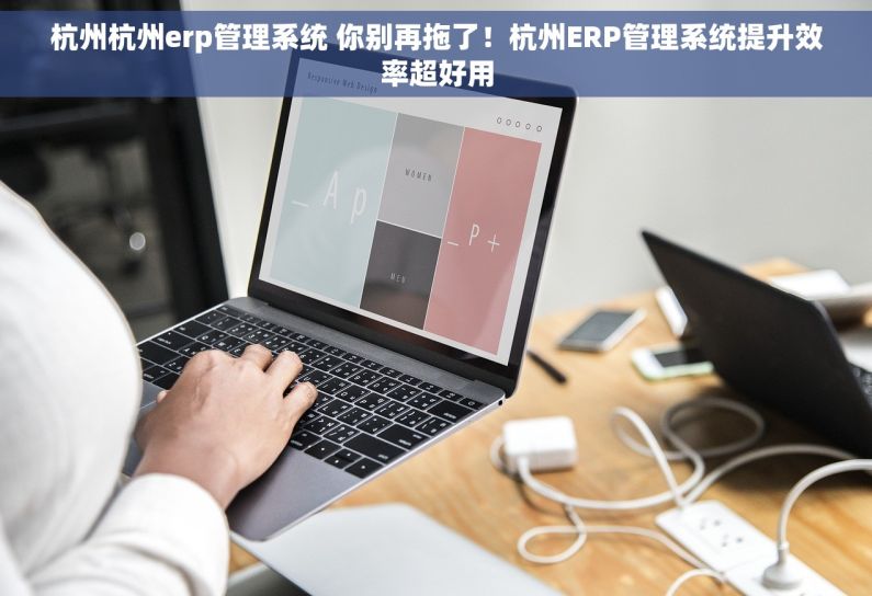 杭州杭州erp管理系统 你别再拖了!杭州ERP管理系统提升效率超好用 杭州杭州erp管理系统 你别再拖了!杭州ERP管理系统提升效率超好用