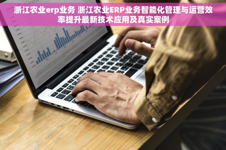 浙江农业erp业务 浙江农业ERP业务智能化管理与运营效率提升最新技术应用及真实案例 浙江农业erp业务 浙江农业ERP业务智能化管理与运营效率提升最新技术应用及真实案例