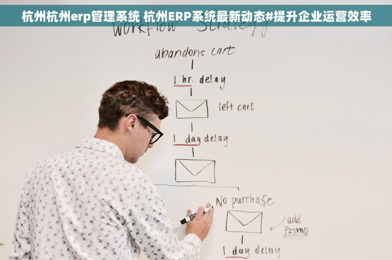 杭州杭州erp管理系统 杭州ERP系统最新动态#提升企业运营效率 杭州杭州erp管理系统 杭州ERP系统最新动态#提升企业运营效率