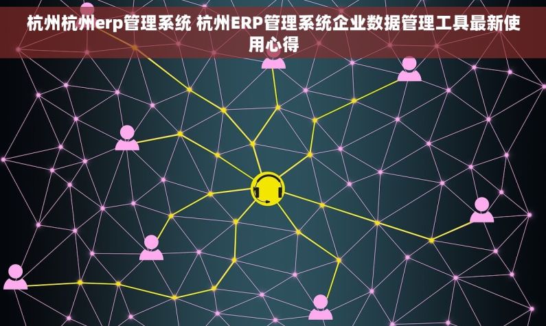 杭州杭州erp管理系统 杭州ERP管理系统企业数据管理工具最新使用心得 杭州杭州erp管理系统 杭州ERP管理系统企业数据管理工具最新使用心得