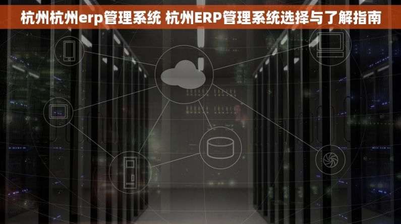 杭州杭州erp管理系统 杭州ERP管理系统选择与了解指南 杭州杭州erp管理系统 杭州ERP管理系统选择与了解指南