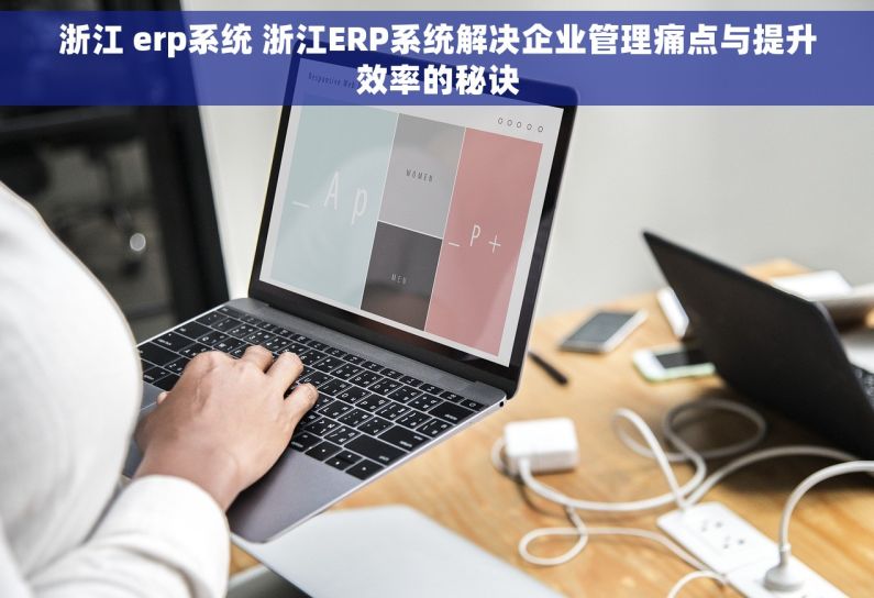 浙江 erp系统 浙江ERP系统解决企业管理痛点与提升效率的秘诀
