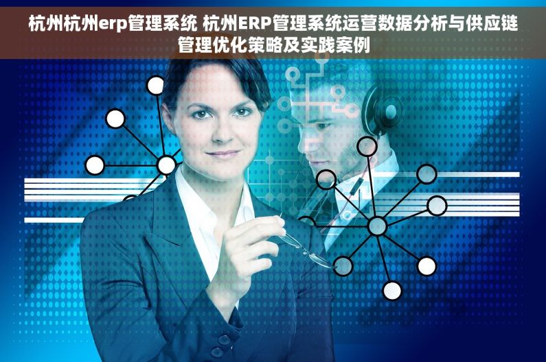 杭州杭州erp管理系统 杭州ERP管理系统运营数据分析与供应链管理优化策略及实践案例 杭州杭州erp管理系统 杭州ERP管理系统运营数据分析与供应链管理优化策略及实践案例