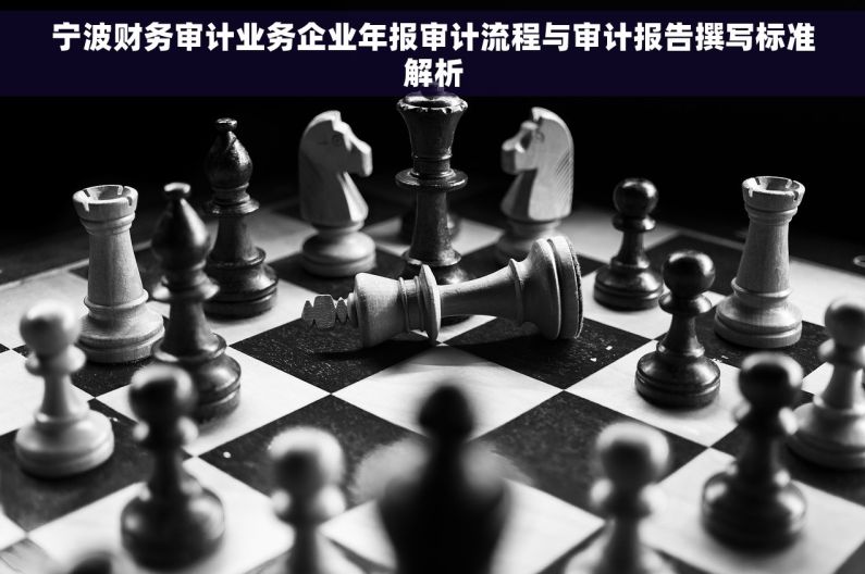 宁波财务审计业务企业年报审计流程与审计报告撰写标准解析 宁波财务审计业务企业年报审计流程与审计报告撰写标准解析